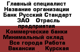 Главный специалист › Название организации ­ Банк Русский Стандарт, ЗАО › Отрасль предприятия ­ Коммерческие банки › Минимальный оклад ­ 1 - Все города Работа » Вакансии   . Курская обл.